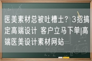 医美素材总被吐槽土？3招搞定高端设计 客户立马下单|高端医美设计素材网站