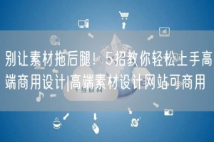 别让素材拖后腿！5招教你轻松上手高端商用设计|高端素材设计网站可商用