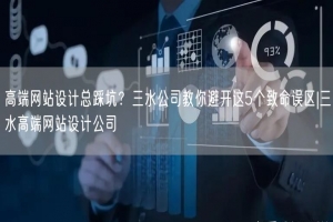 高端网站设计总踩坑？三水公司教你避开这5个致命误区|三水高端网站设计公司