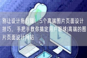 别让设计拖后腿！5个高端图片页面设计技巧，手把手教你搞定用户眼球|高端的图片页面