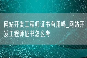 网站开发工程师证书有用吗_网站开发工程师证书怎么考