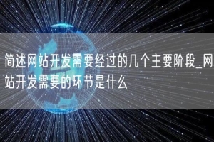 简述网站开发需要经过的几个主要阶段_网站开发需要的环节是什么