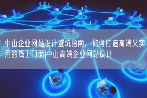 中山企业网站设计避坑指南，如何打造高端又实用的线上门面|中山高端企业网站设计