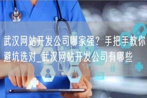 武汉网站开发公司哪家强？手把手教你避坑选对_武汉网站开发公司有哪些