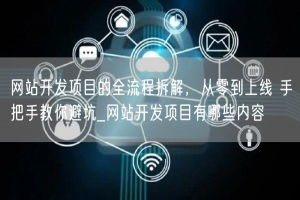 网站开发项目的全流程拆解，从零到上线 手把手教你避坑_网站开发项目有哪些内容