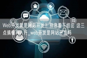 Web开发就是网站开发？别急着下结论 这三点搞懂再入行_web开发是网站开发吗