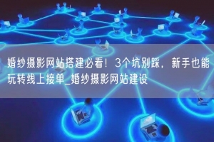 婚纱摄影网站搭建必看！3个坑别踩，新手也能玩转线上接单_婚纱摄影网站建设