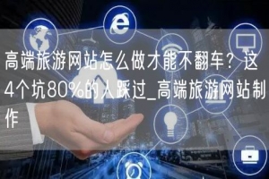 高端旅游网站怎么做才能不翻车？这4个坑80%的人踩过_高端旅游网站制作