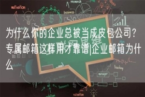 为什么你的企业总被当成皮包公司？专属邮箱这样用才靠谱|企业邮箱为什么