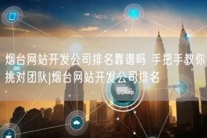 烟台网站开发公司排名靠谱吗 手把手教你挑对团队|烟台网站开发公司排名