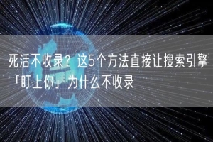死活不收录？这5个方法直接让搜索引擎「盯上你」为什么不收录