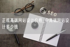 正规高端网站设计价格_中高端网站设计多少钱