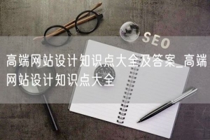 高端网站设计知识点大全及答案_高端网站设计知识点大全