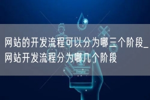 网站的开发流程可以分为哪三个阶段_网站开发流程分为哪几个阶段