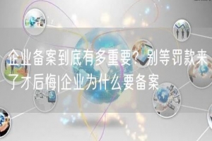 企业备案到底有多重要？别等罚款来了才后悔|企业为什么要备案
