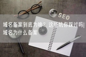 域名备案到底为啥？这些坑你踩过吗|域名为什么备案