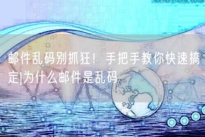 邮件乱码别抓狂！手把手教你快速搞定|为什么邮件是乱码