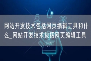 网站开发技术包括网页编辑工具和什么_网站开发技术包括网页编辑工具