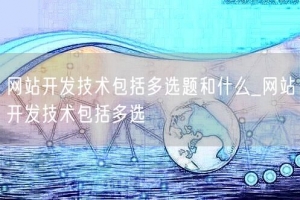 网站开发技术包括多选题和什么_网站开发技术包括多选