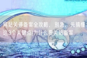网站关停备案全攻略，别急，先搞懂这3个关键点|为什么要关站备案
