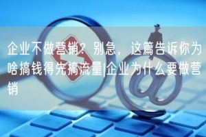 企业不做营销？别急，这篇告诉你为啥搞钱得先搞流量|企业为什么要做营销
