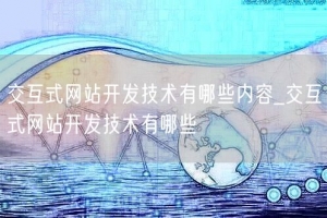 交互式网站开发技术有哪些内容_交互式网站开发技术有哪些