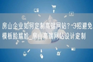 房山企业如何定制高端网站？3招避免模板脸尴尬_房山高端网站设计定制