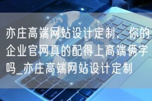亦庄高端网站设计定制，你的企业官网真的配得上高端俩字吗_亦庄高端网站设计定制