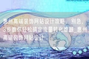 惠州高端装饰网站设计攻略，别急，3步教你轻松搞定流量转化难题_惠州高端装饰网站设