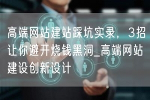 高端网站建站踩坑实录，3招让你避开烧钱黑洞_高端网站建设创新设计