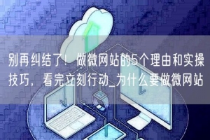 别再纠结了！做微网站的5个理由和实操技巧，看完立刻行动_为什么要做微网站