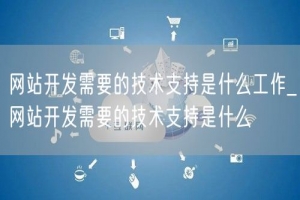 网站开发需要的技术支持是什么工作_网站开发需要的技术支持是什么