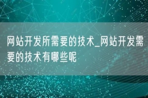 网站开发所需要的技术_网站开发需要的技术有哪些呢