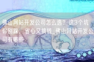 佛山网站开发公司怎么选？这3个坑你别踩，省心又搞钱_佛山网站开发公司有哪些