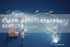 网页卡到爆？这五个技巧让你告别转圈圈|为什么有的网页打开慢