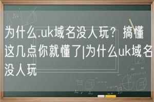 为什么.uk域名没人玩？搞懂这几点你就懂了|为什么uk域名没人玩