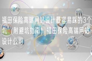 福田保险高端网站设计最容易踩的3个坑（附避坑指南）福田保险高端网站设计公司
