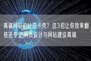 高端网站设计总卡壳？这3招让你效率翻倍还专业|网页设计与网站建设高端