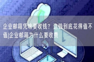 企业邮箱凭啥要收钱？这钱到底花得值不值|企业邮箱为什么要收费