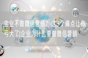 企业不做微信营销？这3个痛点让你亏大了|企业为什么要做微信营销