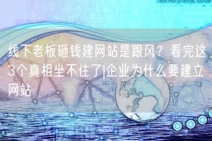 线下老板砸钱建网站是跟风？看完这3个真相坐不住了|企业为什么要建立网站