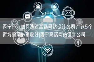 西宁企业如何选对高端网站设计公司？这5个避坑指南必须收好|西宁高端网站设计公司