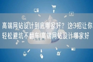 高端网站设计到底哪家好？这3招让你轻松避坑不翻车|高端网站设计哪家好