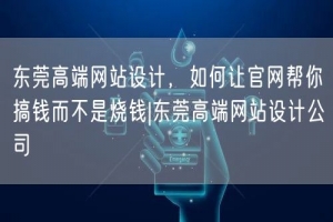 东莞高端网站设计，如何让官网帮你搞钱而不是烧钱|东莞高端网站设计公司