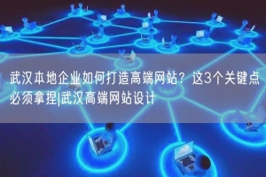 武汉本地企业如何打造高端网站？这3个关键点必须拿捏|武汉高端网站设计