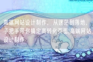 高端网站设计制作，从迷茫到落地，手把手带你搞定高转化页面|高端网站设计制作