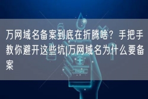 万网域名备案到底在折腾啥？手把手教你避开这些坑|万网域名为什么要备案