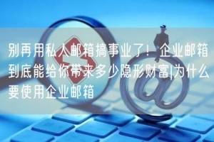 别再用私人邮箱搞事业了！企业邮箱到底能给你带来多少隐形财富|为什么要使用企业邮箱