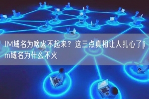IM域名为啥火不起来？这三点真相让人扎心了|im域名为什么不火