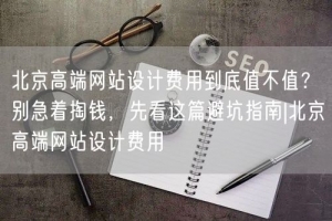 北京高端网站设计费用到底值不值？别急着掏钱，先看这篇避坑指南|北京高端网站设计费